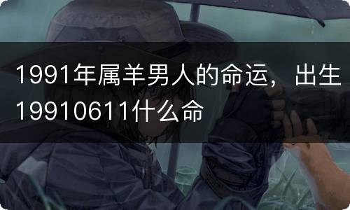 1991年属羊男人的命运，出生19910611什么命