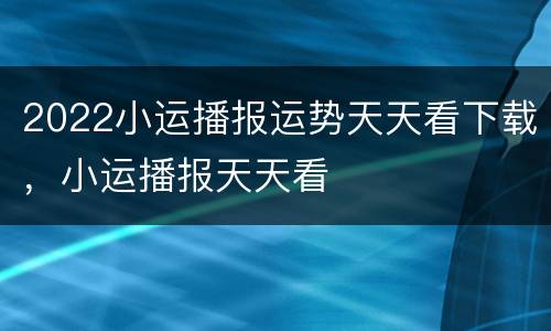 2022小运播报运势天天看下载，小运播报天天看