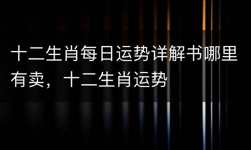 十二生肖每日运势详解书哪里有卖，十二生肖运势