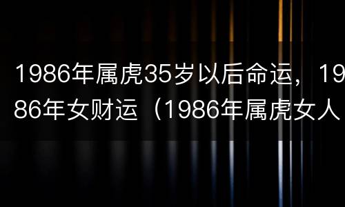 1986年属虎35岁以后命运，1986年女财运（1986年属虎女人35岁以后命运）