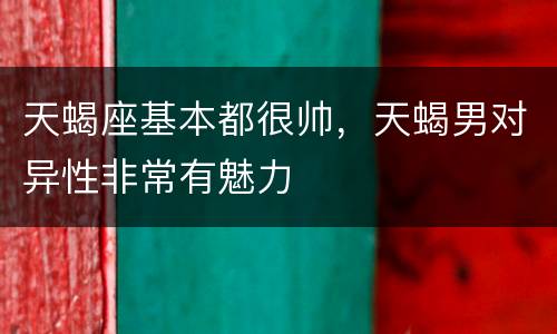 天蝎座基本都很帅，天蝎男对异性非常有魅力