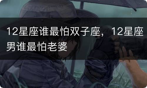 12星座谁最怕双子座，12星座男谁最怕老婆