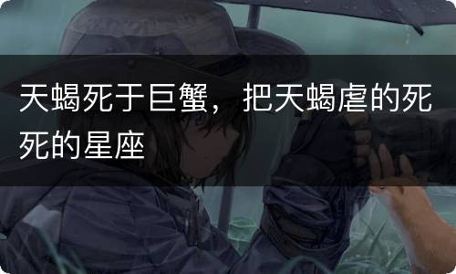 天蝎死于巨蟹，把天蝎虐的死死的星座