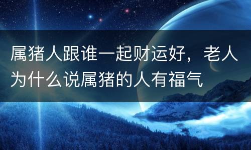 属猪人跟谁一起财运好，老人为什么说属猪的人有福气