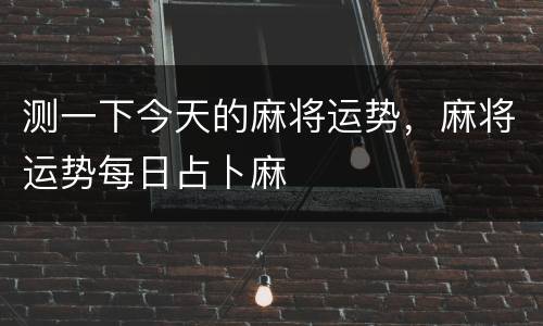 测一下今天的麻将运势，麻将运势每日占卜麻