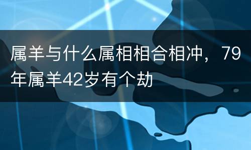 属羊与什么属相相合相冲，79年属羊42岁有个劫