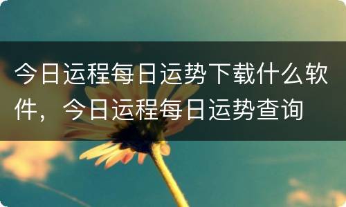 今日运程每日运势下载什么软件，今日运程每日运势查询