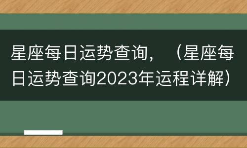 星座每日运势查询，（星座每日运势查询2023年运程详解）