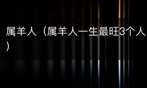属羊人（属羊人一生最旺3个人）