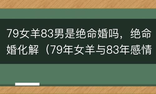 79女羊83男是绝命婚吗，绝命婚化解（79年女羊与83年感情如何）