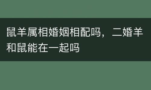 鼠羊属相婚姻相配吗，二婚羊和鼠能在一起吗