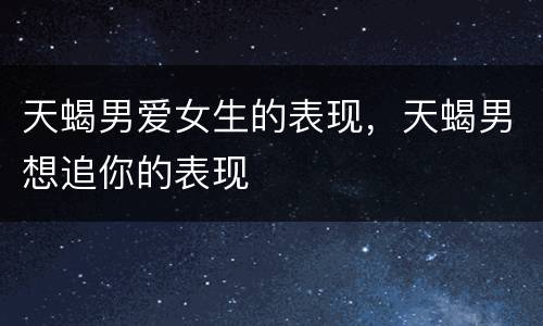 天蝎男爱女生的表现，天蝎男想追你的表现