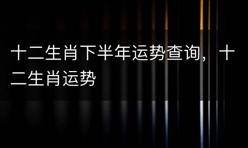 十二生肖下半年运势查询，十二生肖运势