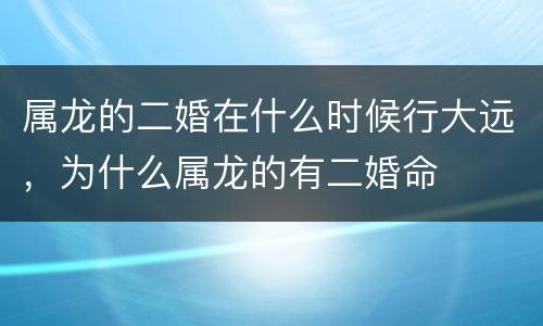 属龙的二婚在什么时候行大远，为什么属龙的有二婚命