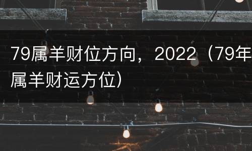 79属羊财位方向，2022（79年属羊财运方位）