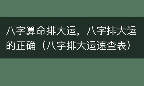 八字算命排大运，八字排大运的正确（八字排大运速查表）