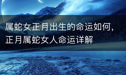 属蛇女正月出生的命运如何，正月属蛇女人命运详解