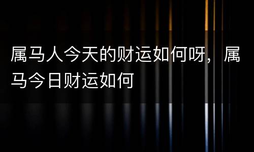 属马人今天的财运如何呀，属马今日财运如何