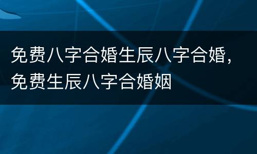 免费八字合婚生辰八字合婚，免费生辰八字合婚姻
