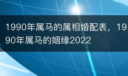 1990年属马的属相婚配表，1990年属马的姻缘2022