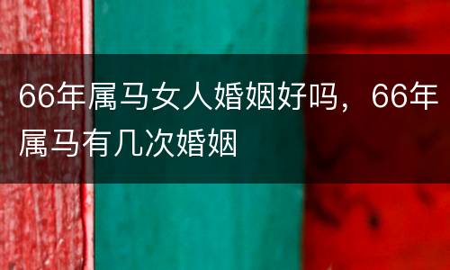 66年属马女人婚姻好吗，66年属马有几次婚姻