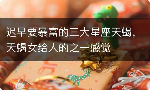 迟早要暴富的三大星座天蝎，天蝎女给人的之一感觉