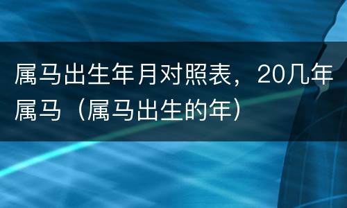 属马出生年月对照表，20几年属马（属马出生的年）