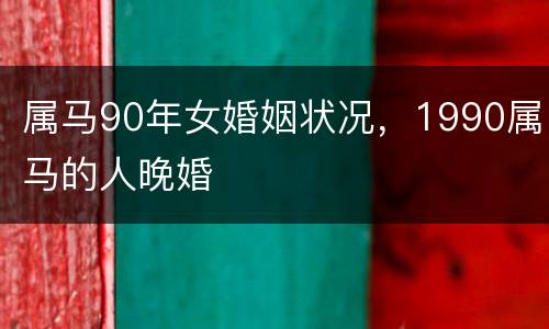 属马90年女婚姻状况，1990属马的人晚婚