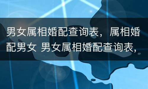男女属相婚配查询表，属相婚配男女 男女属相婚配查询表,属相婚配男女准吗