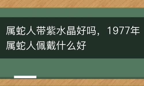 属蛇人带紫水晶好吗，1977年属蛇人佩戴什么好
