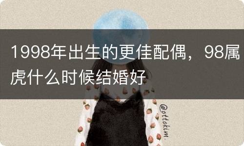 1998年出生的更佳配偶，98属虎什么时候结婚好