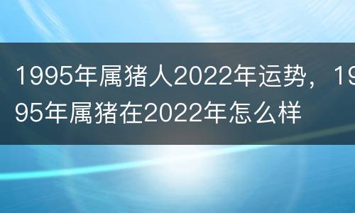 1995年属猪人2022年运势，1995年属猪在2022年怎么样