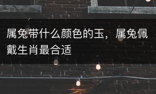 属兔带什么颜色的玉，属兔佩戴生肖最合适