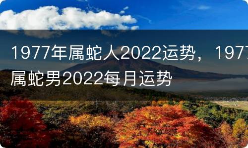 1977年属蛇人2022运势，1977属蛇男2022每月运势