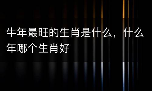 牛年最旺的生肖是什么，什么年哪个生肖好