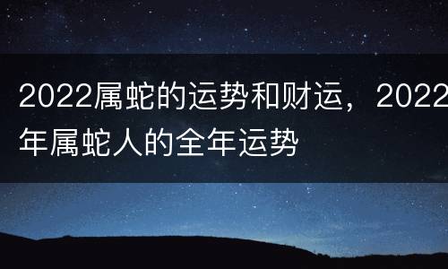 2022属蛇的运势和财运，2022年属蛇人的全年运势