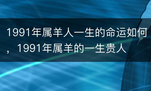 1991年属羊人一生的命运如何，1991年属羊的一生贵人