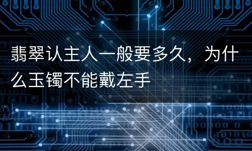 翡翠认主人一般要多久，为什么玉镯不能戴左手