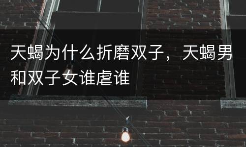 天蝎为什么折磨双子，天蝎男和双子女谁虐谁