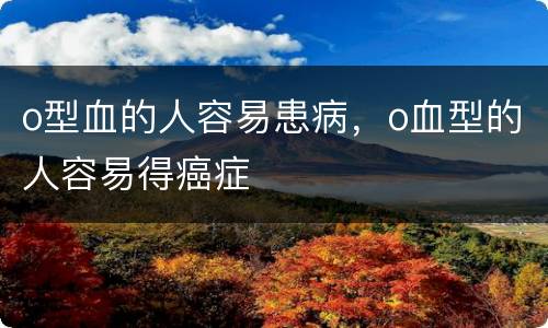 o型血的人容易患病，o血型的人容易得癌症
