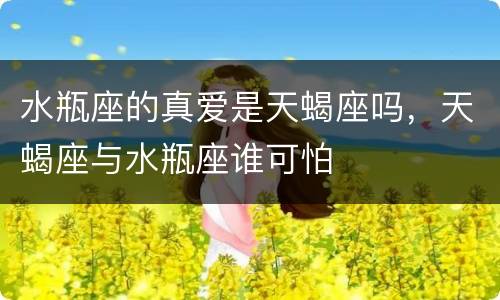 水瓶座的真爱是天蝎座吗，天蝎座与水瓶座谁可怕