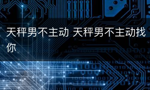 天秤男不主动 天秤男不主动找你