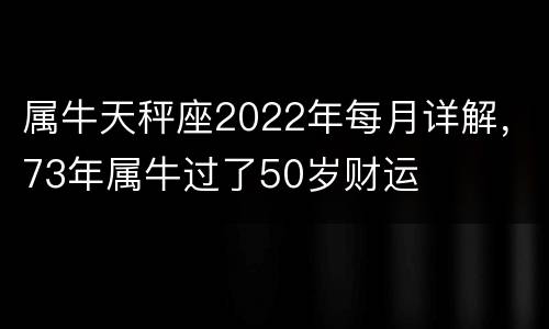 属牛天秤座2022年每月详解，73年属牛过了50岁财运