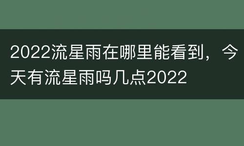 2022流星雨在哪里能看到，今天有流星雨吗几点2022
