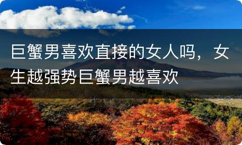 巨蟹男喜欢直接的女人吗，女生越强势巨蟹男越喜欢