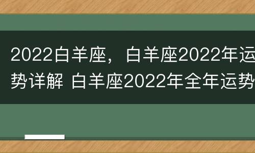 2022白羊座，白羊座2022年运势详解 白羊座2022年全年运势详解