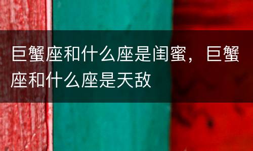 巨蟹座和什么座是闺蜜，巨蟹座和什么座是天敌