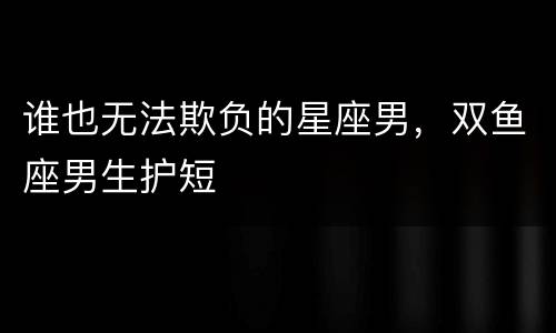 谁也无法欺负的星座男，双鱼座男生护短