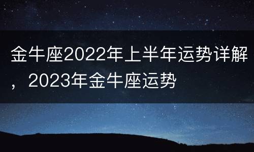金牛座2022年上半年运势详解，2023年金牛座运势