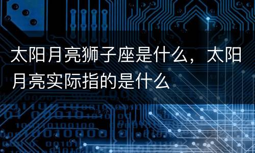 太阳月亮狮子座是什么，太阳月亮实际指的是什么